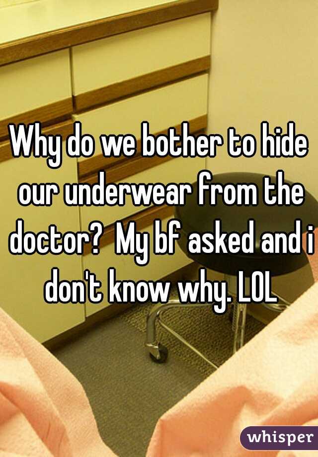 Why do we bother to hide our underwear from the doctor?  My bf asked and i don't know why. LOL
