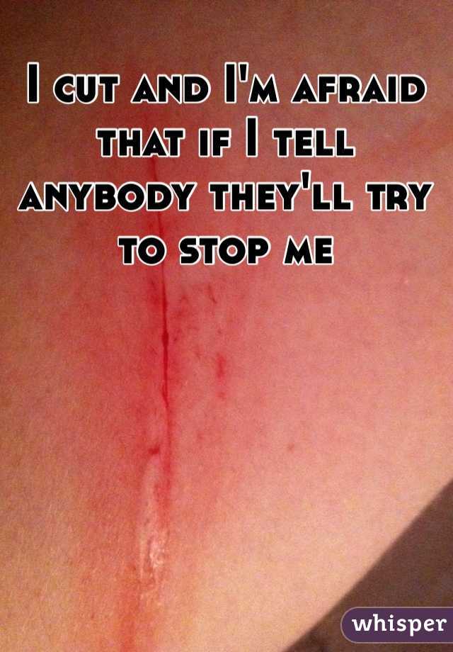 I cut and I'm afraid that if I tell anybody they'll try to stop me