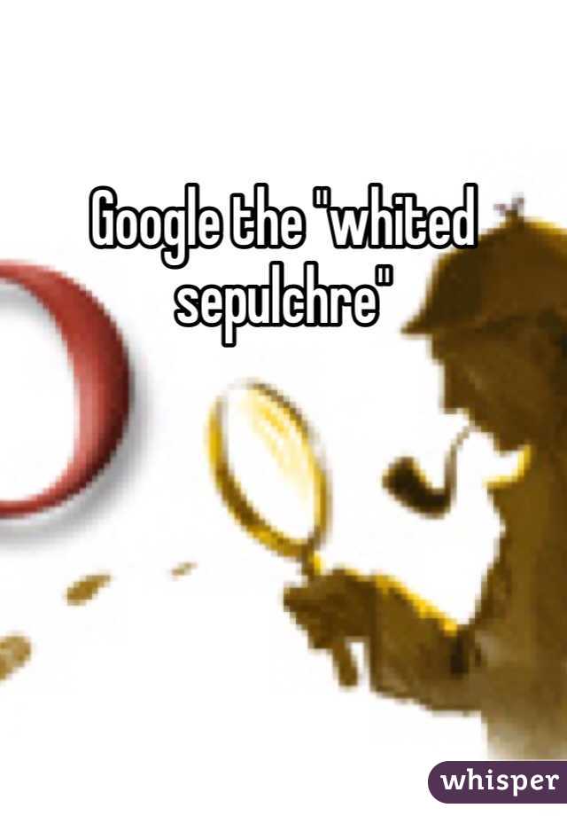 Google the "whited sepulchre"
