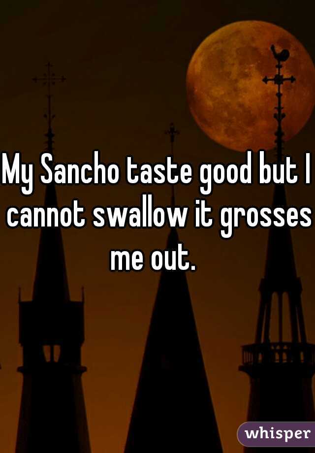 My Sancho taste good but I cannot swallow it grosses me out.  