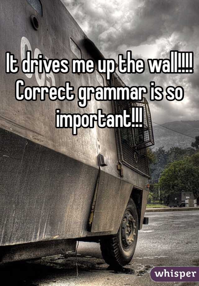 It drives me up the wall!!!! Correct grammar is so important!!!