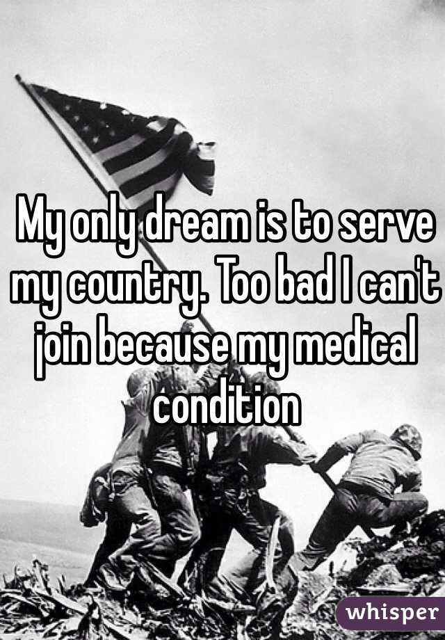 My only dream is to serve my country. Too bad I can't join because my medical condition