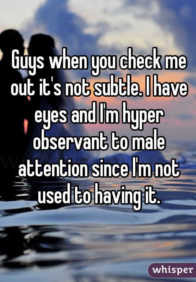 Guys when you check me out it's not subtle. I have eyes and I'm hyper observant to male attention since I'm not used to having it. 
