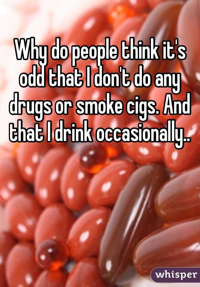 Why do people think it's odd that I don't do any drugs or smoke cigs. And that I drink occasionally.. 