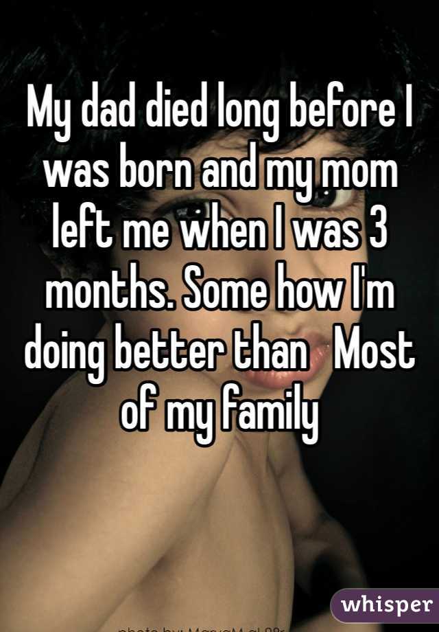My dad died long before I was born and my mom left me when I was 3 months. Some how I'm doing better than   Most of my family