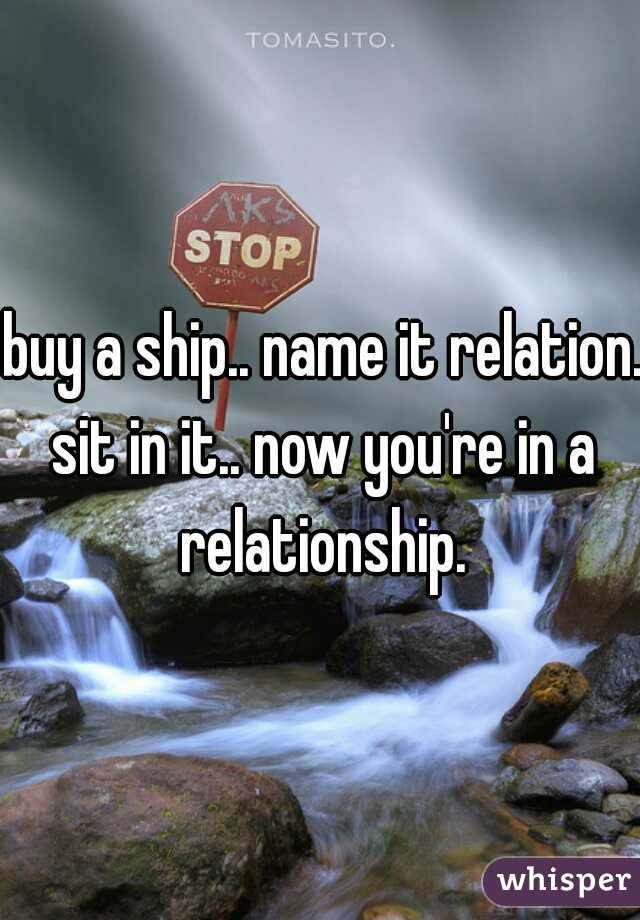 buy a ship.. name it relation.
sit in it.. now you're in a relationship. 