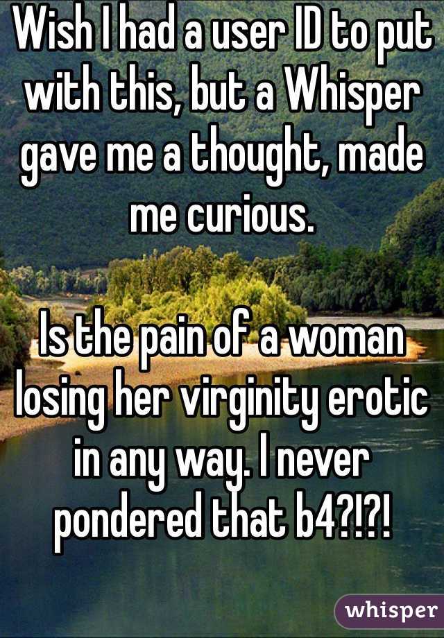 Wish I had a user ID to put with this, but a Whisper gave me a thought, made me curious. 

Is the pain of a woman losing her virginity erotic in any way. I never pondered that b4?!?!