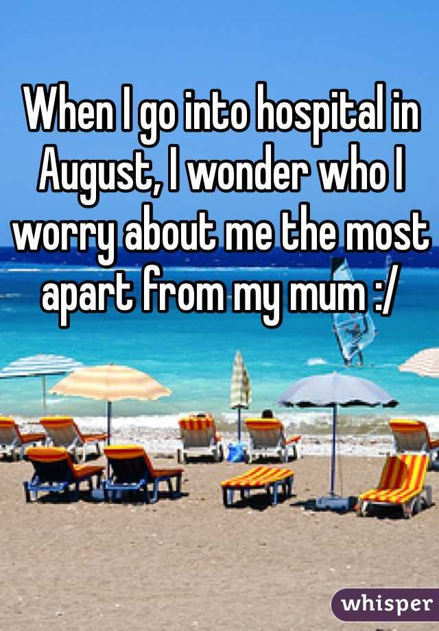 When I go into hospital in August, I wonder who I worry about me the most apart from my mum :/