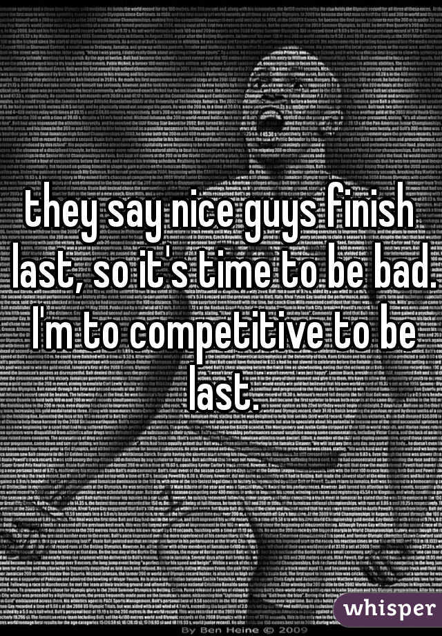they say nice guys finish last, so it's time to be bad. I'm to competitive to be last.