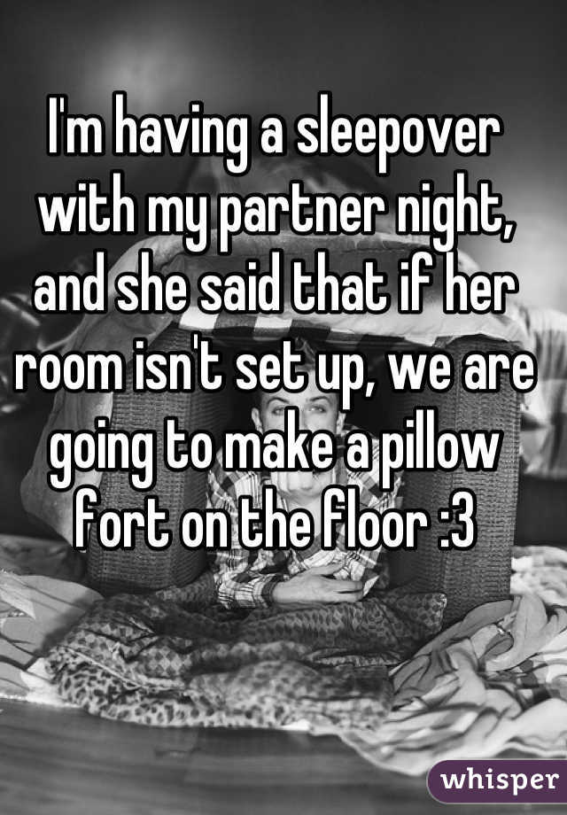 I'm having a sleepover with my partner night, and she said that if her room isn't set up, we are going to make a pillow fort on the floor :3