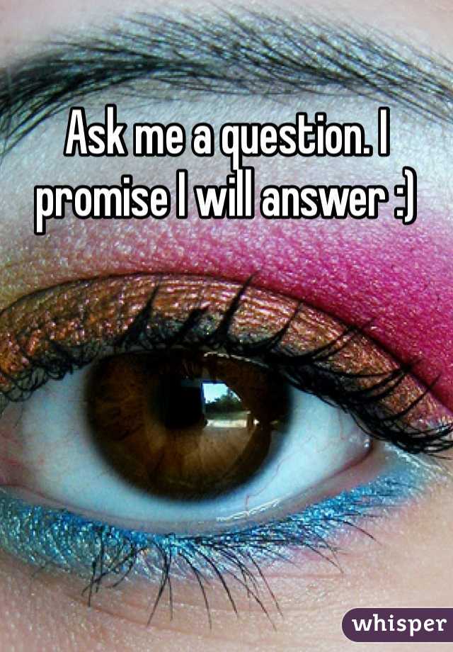 Ask me a question. I promise I will answer :) 