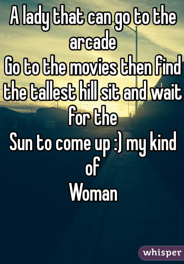 A lady that can go to the arcade 
Go to the movies then find the tallest hill sit and wait for the 
Sun to come up :) my kind of 
Woman 