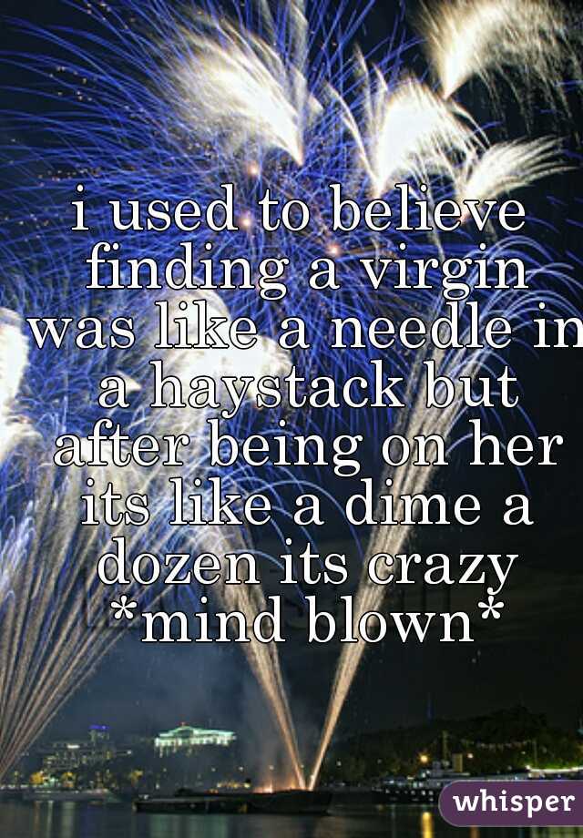 i used to believe finding a virgin was like a needle in a haystack but after being on her its like a dime a dozen its crazy *mind blown*