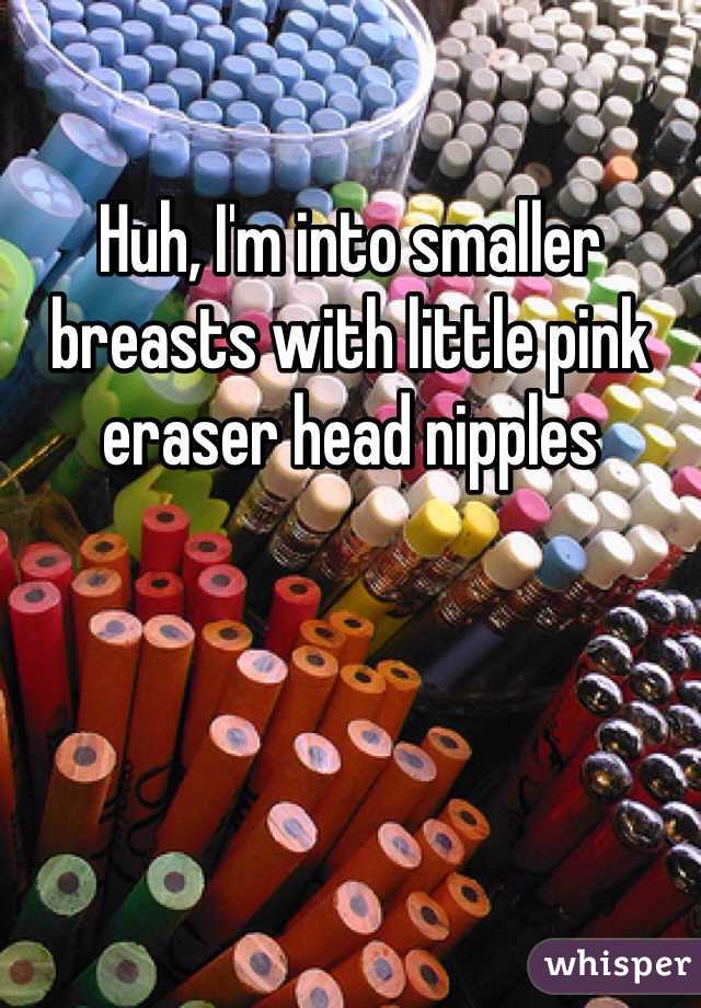 Huh, I'm into smaller breasts with little pink eraser head nipples