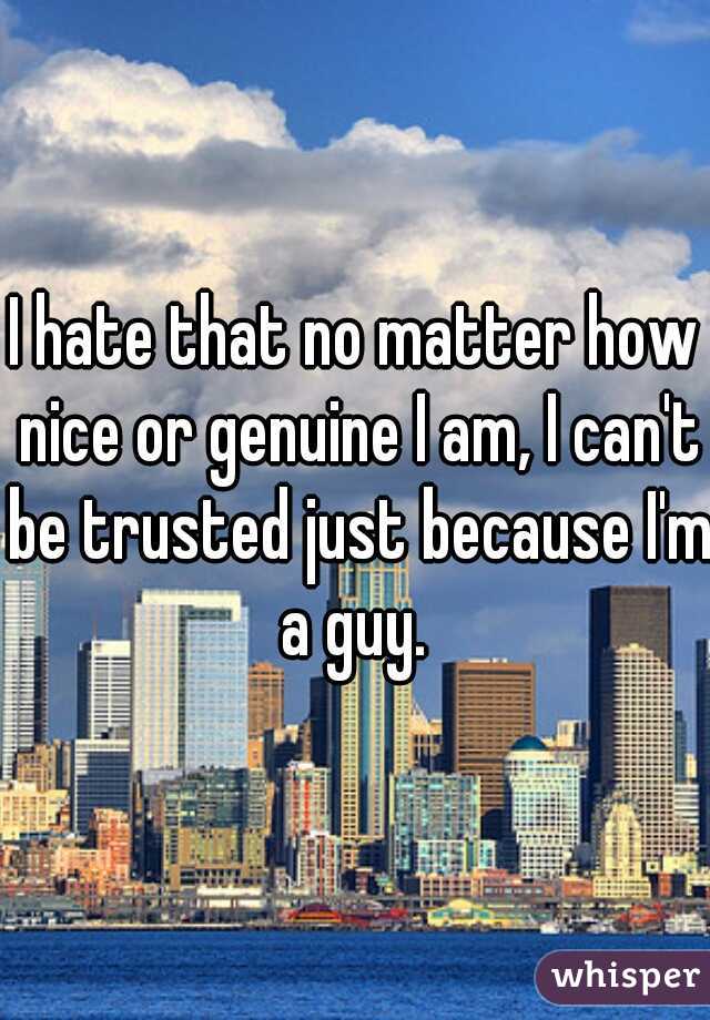 I hate that no matter how nice or genuine I am, I can't be trusted just because I'm a guy. 