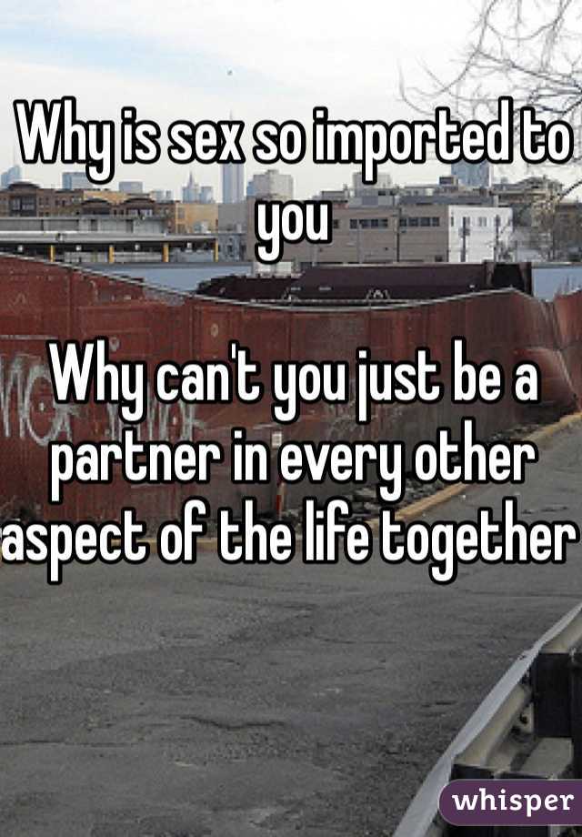Why is sex so imported to you 

Why can't you just be a partner in every other aspect of the life together 