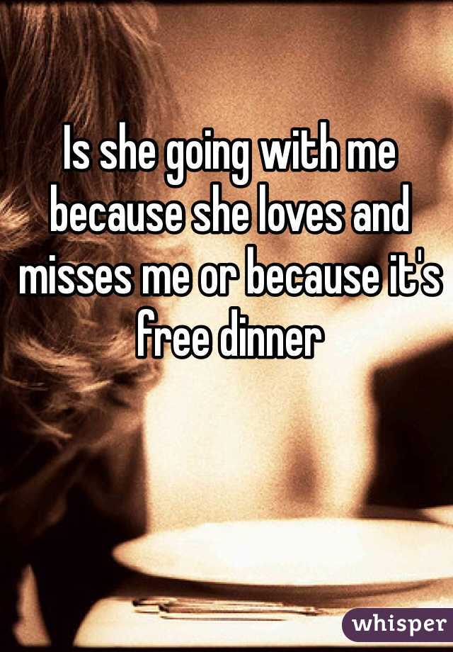 Is she going with me because she loves and misses me or because it's free dinner