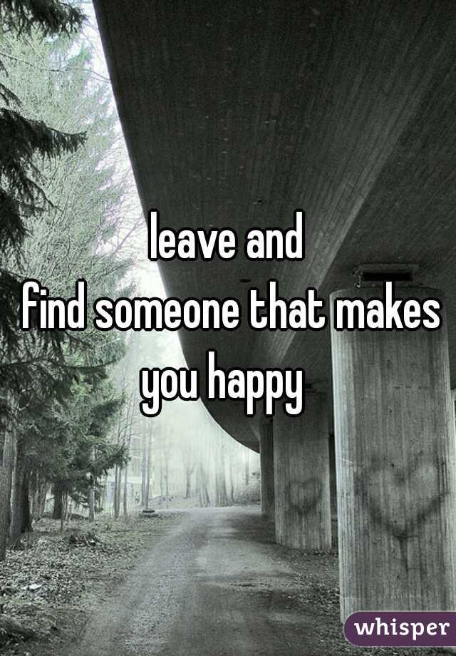 leave and
 find someone that makes you happy  