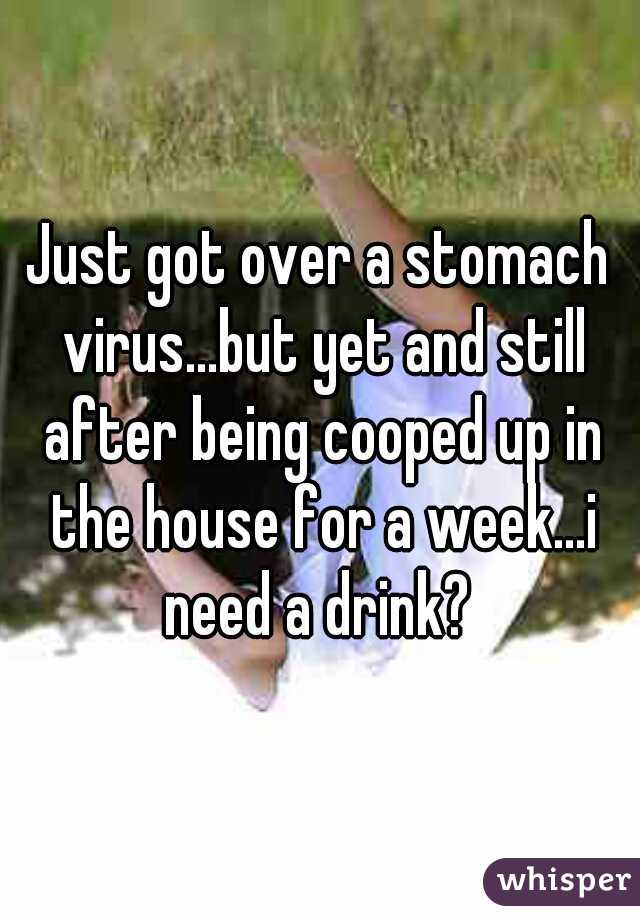 Just got over a stomach virus...but yet and still after being cooped up in the house for a week...i need a drink? 