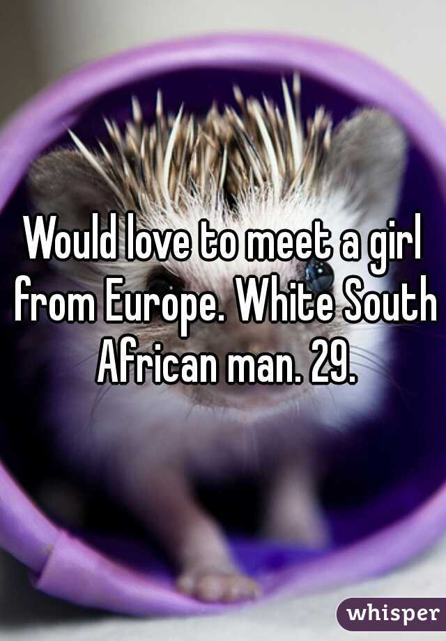 Would love to meet a girl from Europe. White South African man. 29.