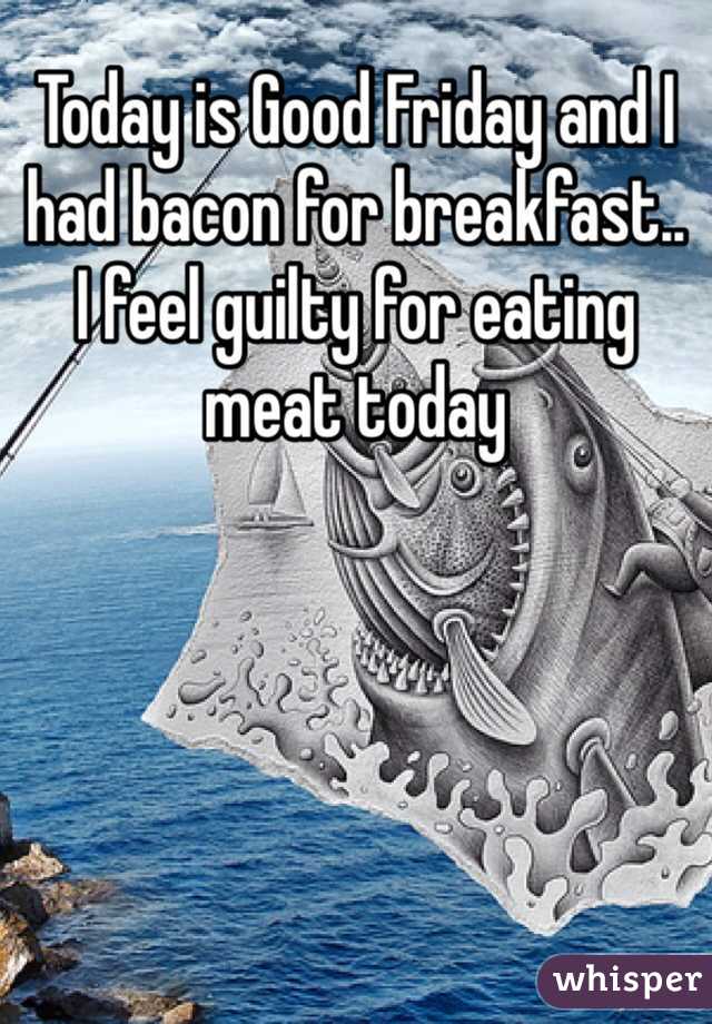 Today is Good Friday and I had bacon for breakfast..
I feel guilty for eating meat today
