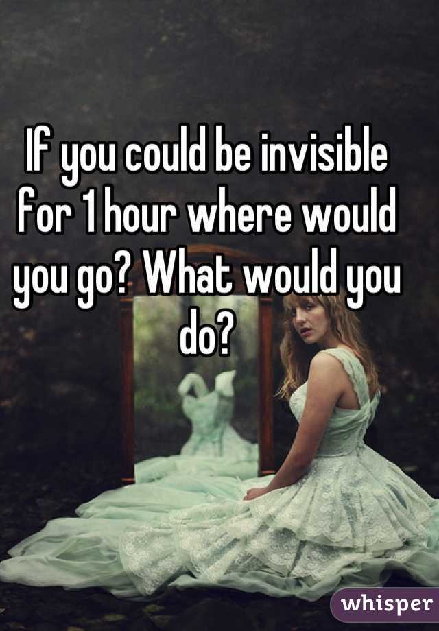 If you could be invisible for 1 hour where would you go? What would you do?