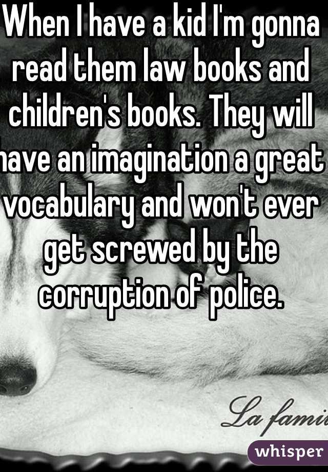 When I have a kid I'm gonna read them law books and children's books. They will have an imagination a great vocabulary and won't ever get screwed by the corruption of police. 