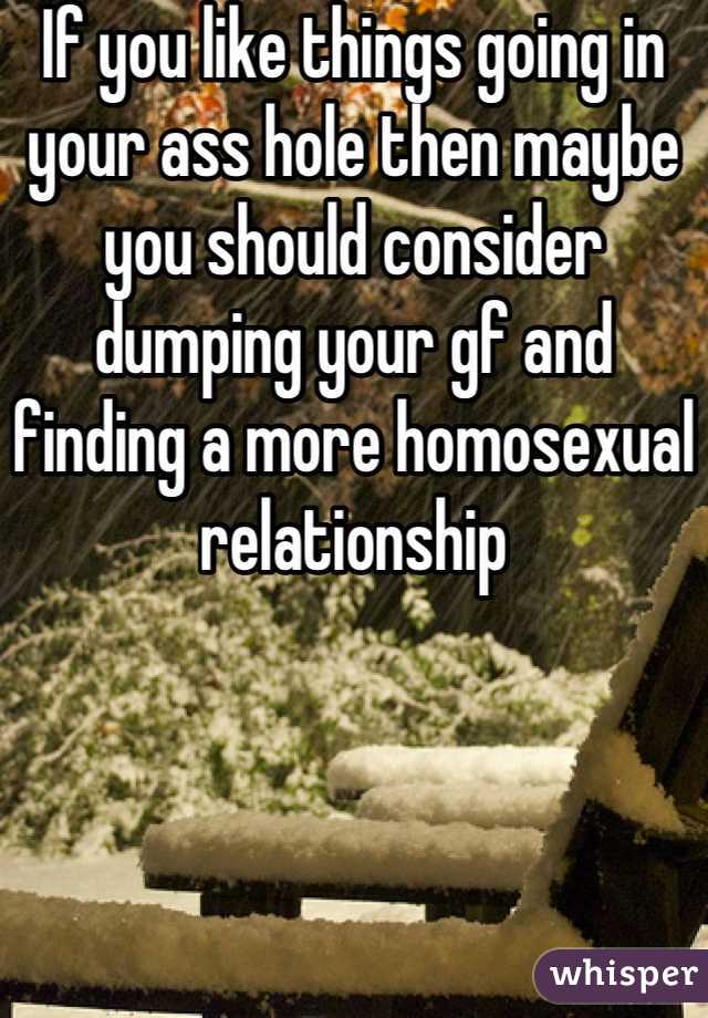 If you like things going in your ass hole then maybe you should consider dumping your gf and finding a more homosexual relationship