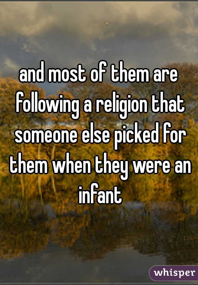 and most of them are following a religion that someone else picked for them when they were an infant