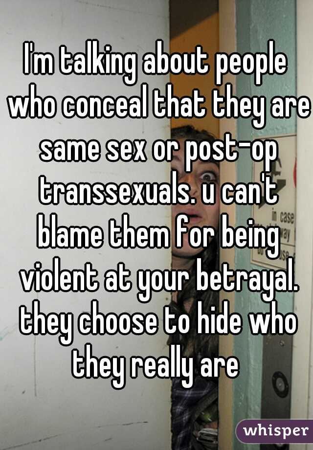 I'm talking about people who conceal that they are same sex or post-op transsexuals. u can't blame them for being violent at your betrayal. they choose to hide who they really are 