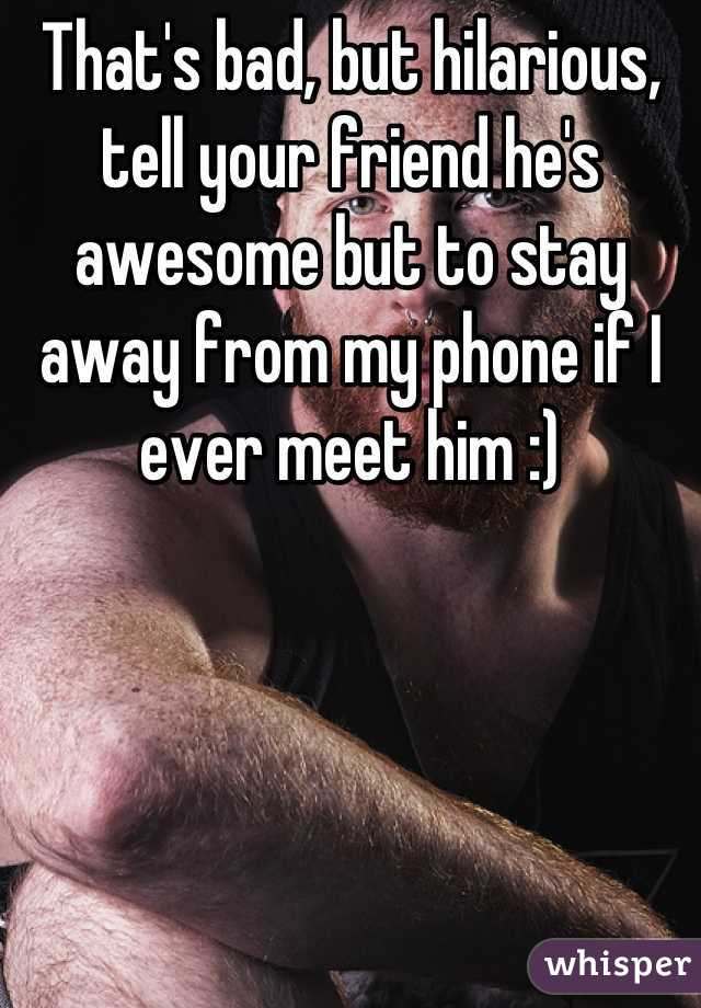 That's bad, but hilarious, tell your friend he's awesome but to stay away from my phone if I ever meet him :)