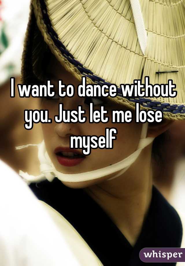 I want to dance without you. Just let me lose myself