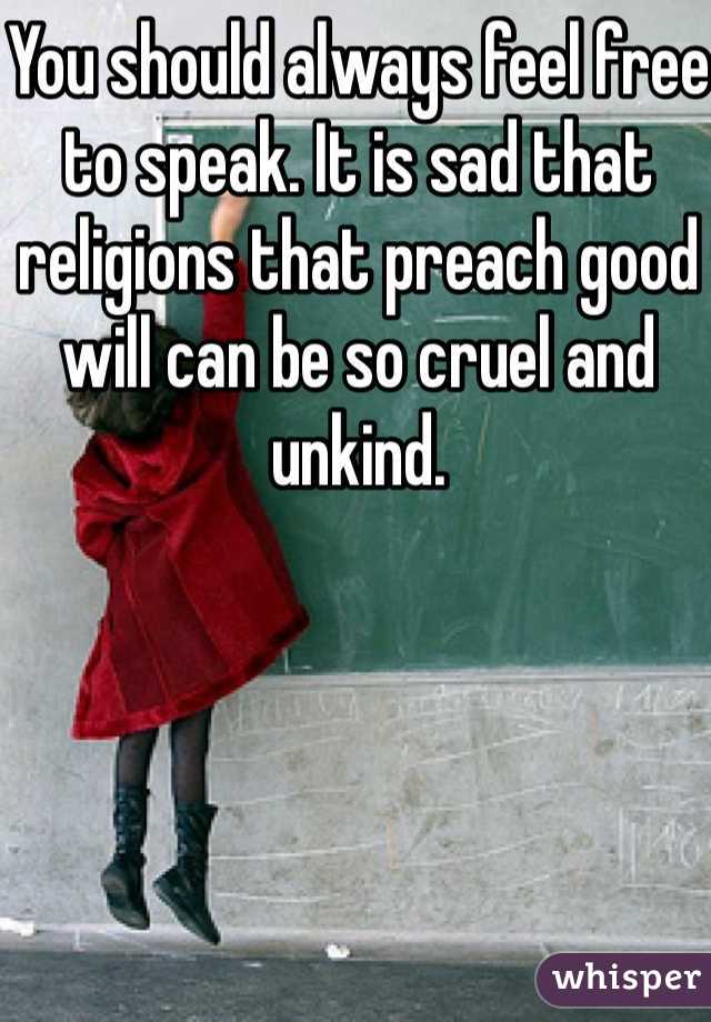 You should always feel free to speak. It is sad that religions that preach good will can be so cruel and unkind. 