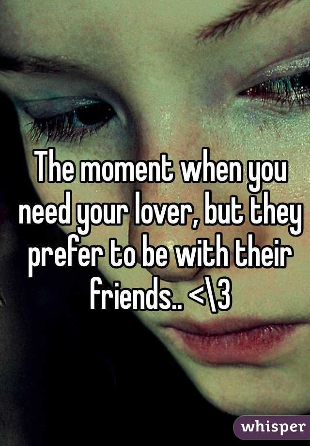 The moment when you need your lover, but they prefer to be with their friends.. <\3