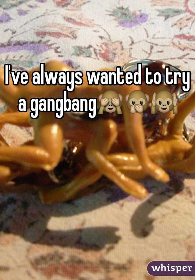 I've always wanted to try a gangbang🙈🙊🙉
