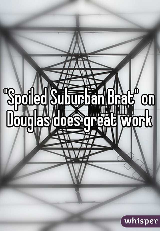 "Spoiled Suburban Brat" on Douglas does great work 