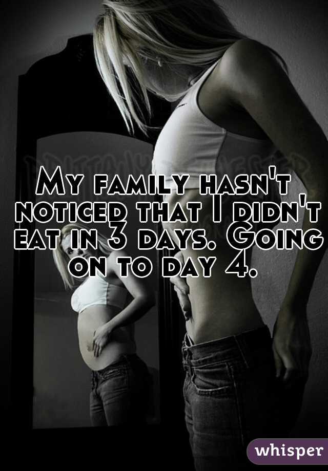 My family hasn't noticed that I didn't eat in 3 days. Going on to day 4. 