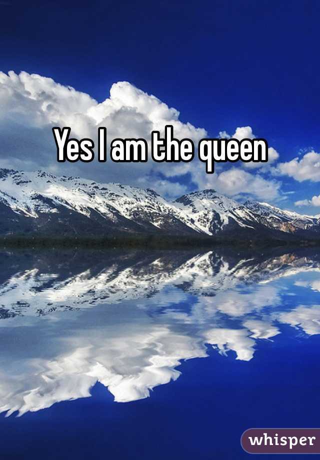 Yes I am the queen 