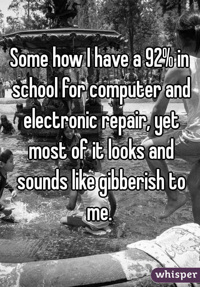 Some how I have a 92% in school for computer and electronic repair, yet most of it looks and sounds like gibberish to me. 