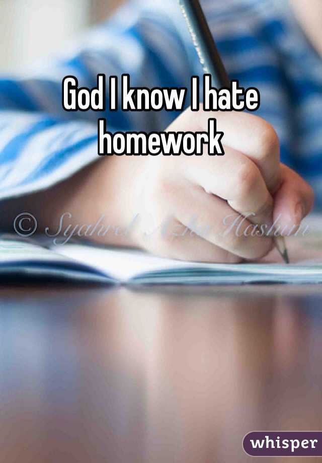 God I know I hate homework 