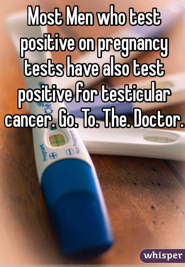 Most Men who test positive on pregnancy tests have also test positive for testicular cancer. Go. To. The. Doctor. 