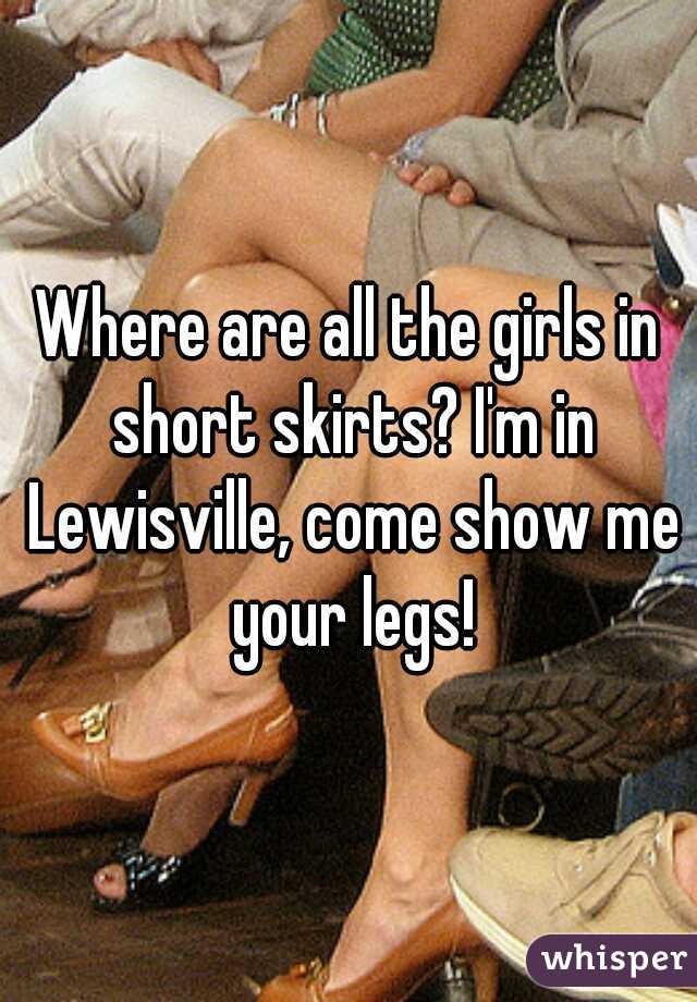 Where are all the girls in short skirts? I'm in Lewisville, come show me your legs!
