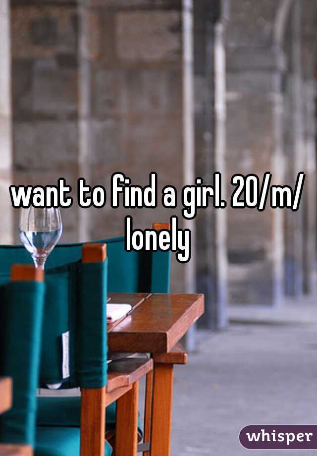 want to find a girl. 20/m/ lonely 