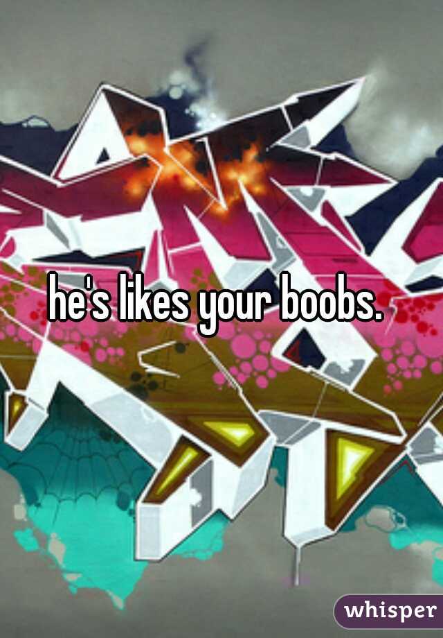 he's likes your boobs. 