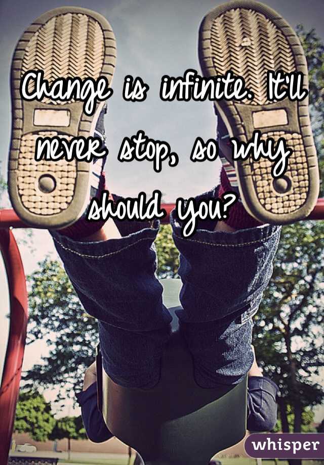 Change is infinite. It'll never stop, so why should you?