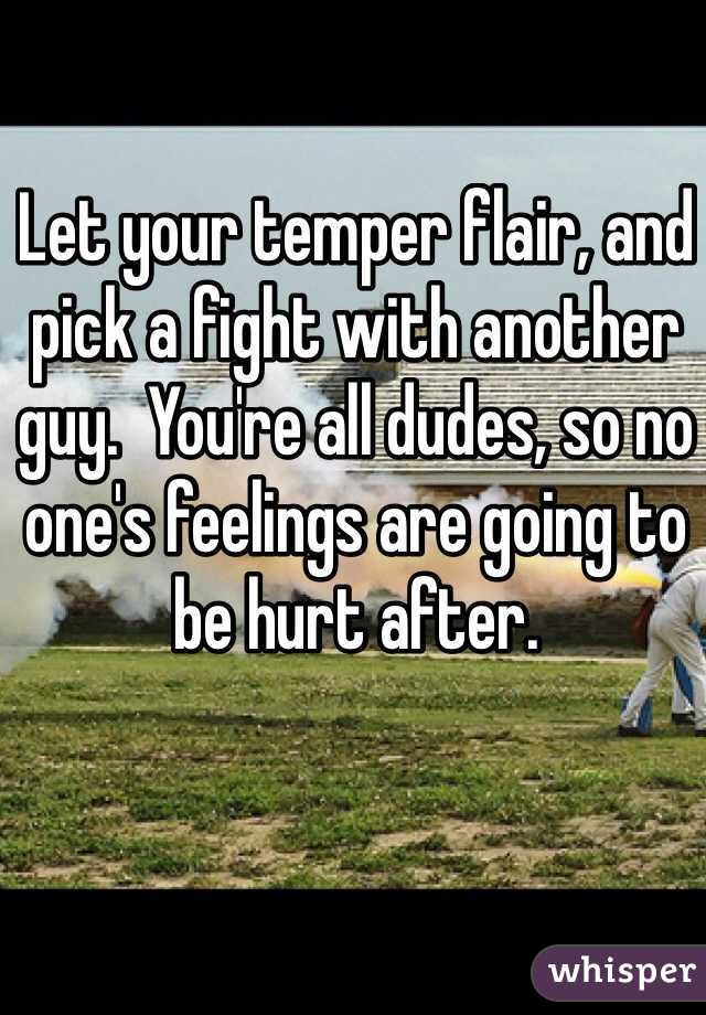 Let your temper flair, and pick a fight with another guy.  You're all dudes, so no one's feelings are going to be hurt after.