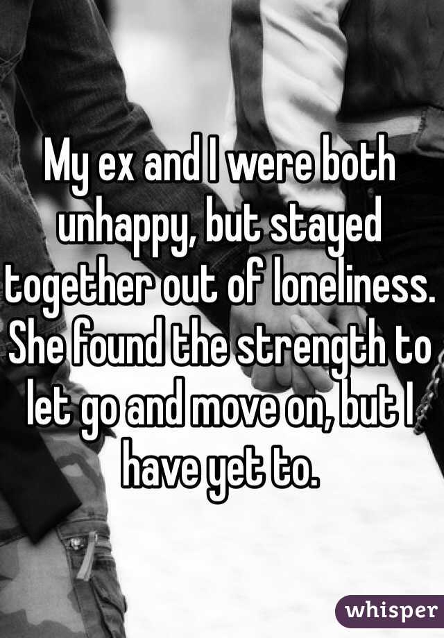 My ex and I were both unhappy, but stayed together out of loneliness. She found the strength to let go and move on, but I have yet to.