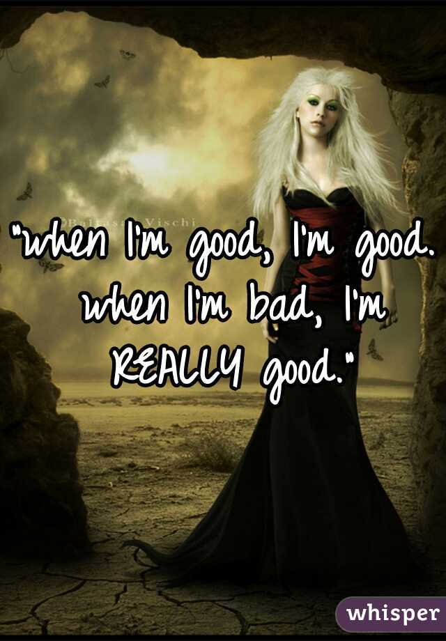 "when I'm good, I'm good. when I'm bad, I'm REALLY good."