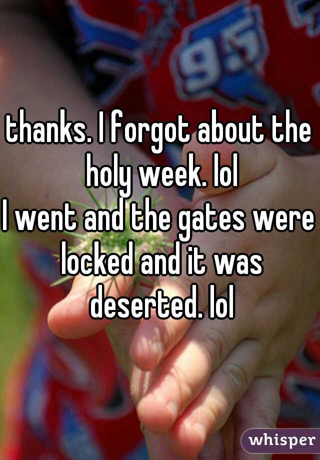 thanks. I forgot about the holy week. lol
I went and the gates were locked and it was deserted. lol