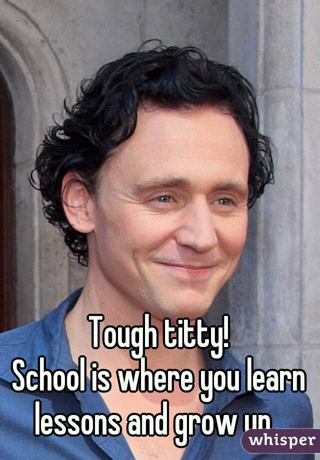 Tough titty!
School is where you learn lessons and grow up.  